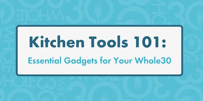 Kitchen Tools 101: Essential Gadgets for Your Whole30