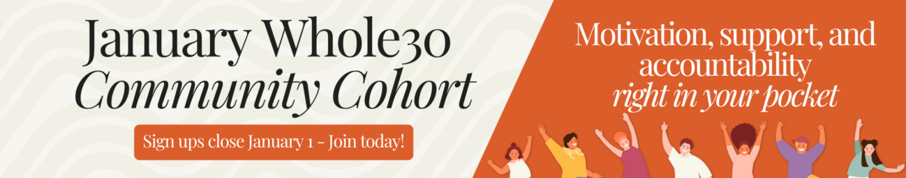 January Whole30 Community Cohort ad. Click here for motivation, support and accountability. Sign ups close January 1.