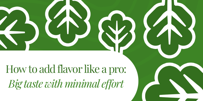 How to add flavor like a pro: Big taste with minimal effort